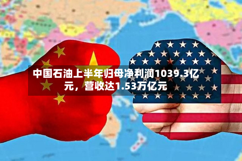 中国石油上半年归母净利润1039.3亿元，营收达1.53万亿元-第2张图片