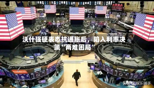 沃什强硬表态抗通胀后，陷入利率决策“两难困局”