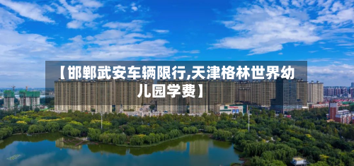 【邯郸武安车辆限行,天津格林世界幼儿园学费】-第2张图片