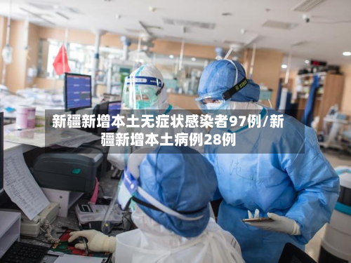 新疆新增本土无症状感染者97例/新疆新增本土病例28例