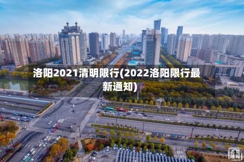 洛阳2021清明限行(2022洛阳限行最新通知)-第1张图片