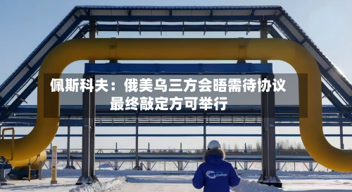 佩斯科夫:俄美乌三方会晤需待协议最终敲定方可举行-第2张图片