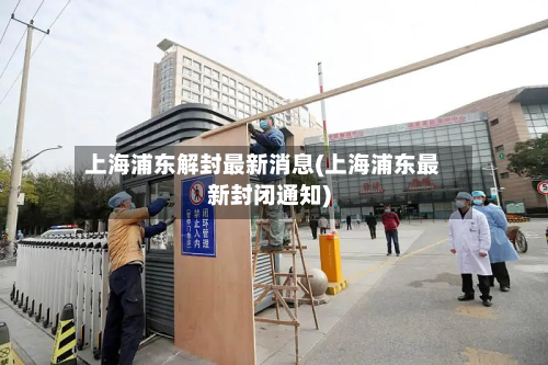 上海浦东解封最新消息(上海浦东最新封闭通知)-第2张图片