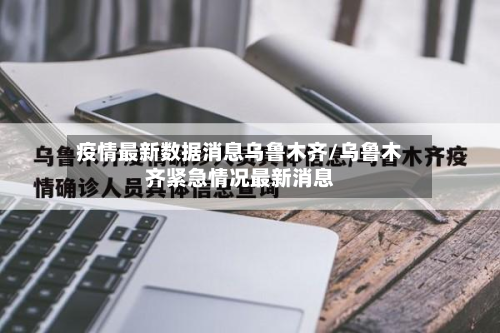 疫情最新数据消息乌鲁木齐/乌鲁木齐紧急情况最新消息-第3张图片