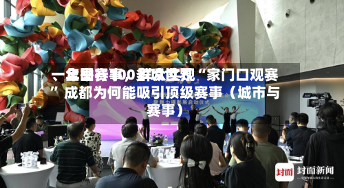 一年举行100多项世界、全国赛事，群众实现“家门口观赛” 成都为何能吸引顶级赛事（城市与赛事）
