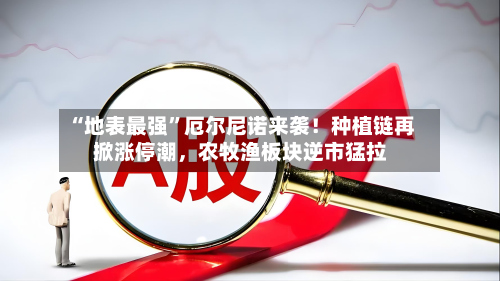 “地表最强”厄尔尼诺来袭！种植链再掀涨停潮，农牧渔板块逆市猛拉-第2张图片