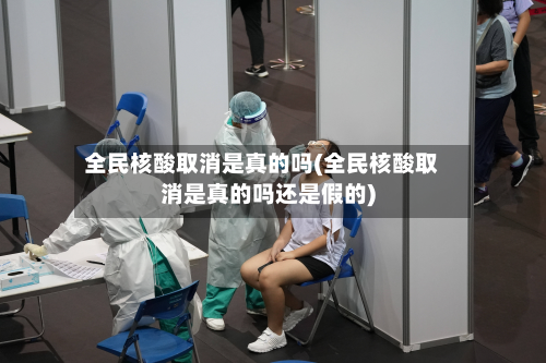 全民核酸取消是真的吗(全民核酸取消是真的吗还是假的)-第3张图片