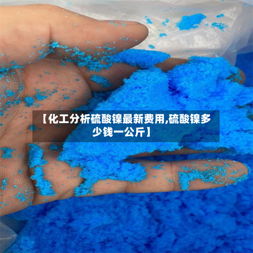 【化工分析硫酸镍最新费用,硫酸镍多少钱一公斤】