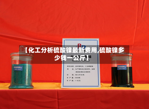 【化工分析硫酸镍最新费用,硫酸镍多少钱一公斤】-第3张图片