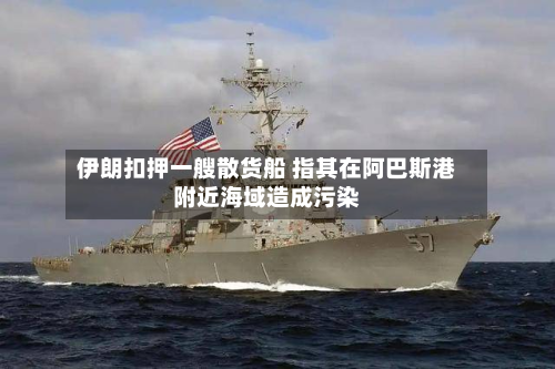 伊朗扣押一艘散货船 指其在阿巴斯港附近海域造成污染-第2张图片