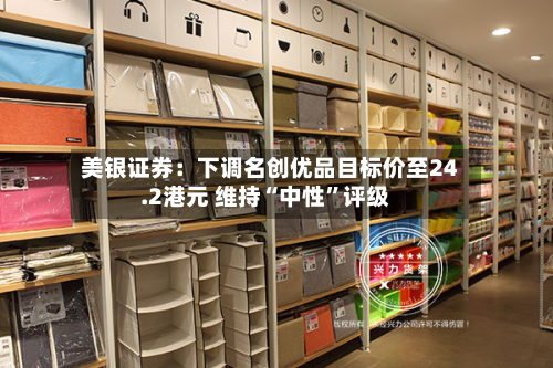 美银证券：下调名创优品目标价至24.2港元 维持“中性”评级-第2张图片