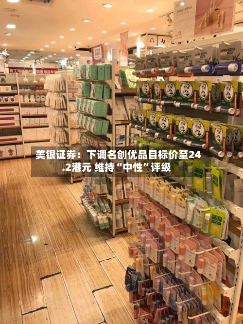 美银证券：下调名创优品目标价至24.2港元 维持“中性”评级