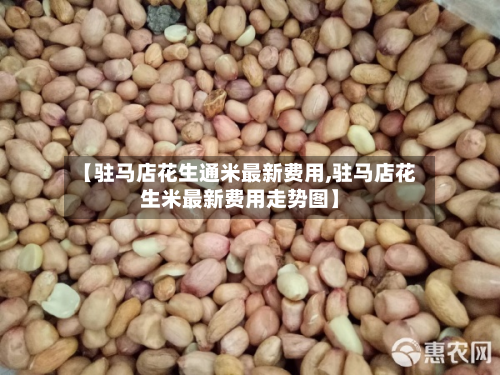 【驻马店花生通米最新费用,驻马店花生米最新费用走势图】-第2张图片